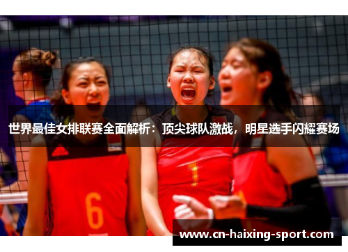 世界最佳女排联赛全面解析：顶尖球队激战，明星选手闪耀赛场